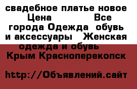 свадебное платье новое › Цена ­ 10 000 - Все города Одежда, обувь и аксессуары » Женская одежда и обувь   . Крым,Красноперекопск